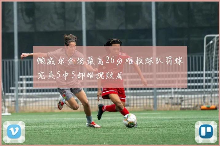 鲍威尔全场最高26分难救球队罚球完美5中5却难挽败局