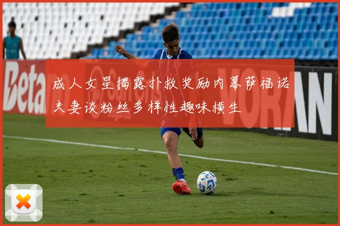 成人女星揭露扑救奖励内幕萨福诺夫妻谈粉丝多样性趣味横生