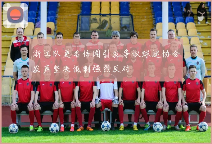 浙江队更名传闻引发争议球迷协会发声坚决抵制强烈反对