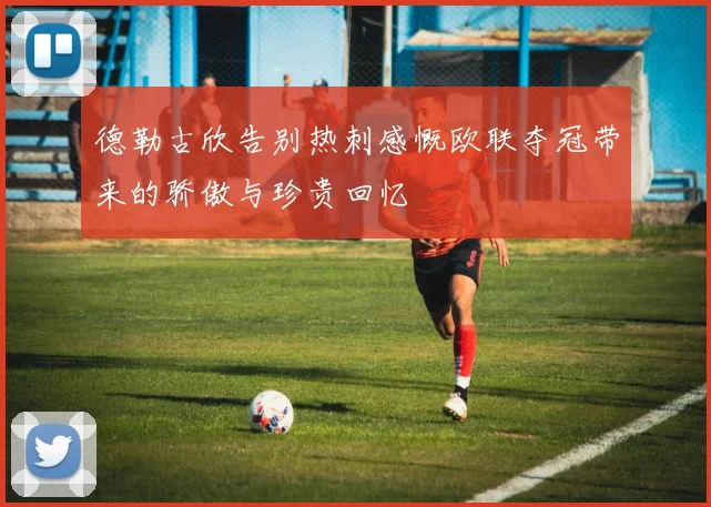 德勒古欣告别热刺感慨欧联夺冠带来的骄傲与珍贵回忆