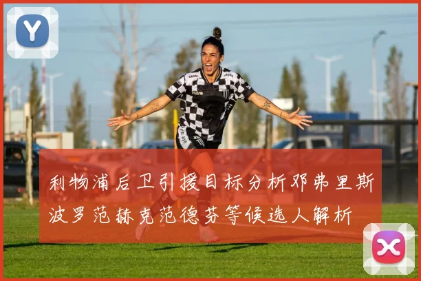 利物浦后卫引援目标分析邓弗里斯波罗范赫克范德芬等候选人解析