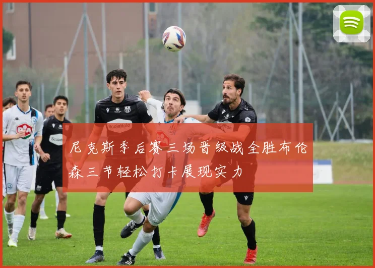 尼克斯季后赛三场晋级战全胜布伦森三节轻松打卡展现实力