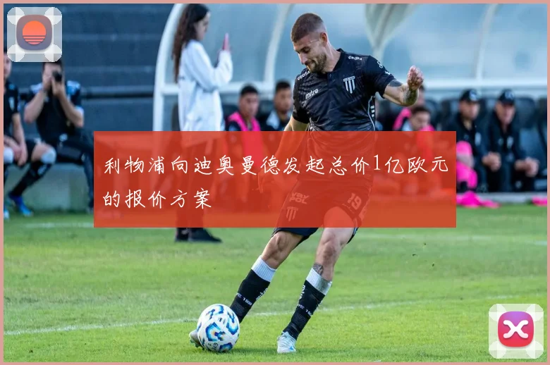 利物浦向迪奥曼德发起总价1亿欧元的报价方案