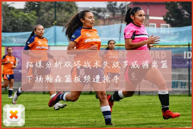 拓媒分析双塔战术失效罗威调离篮下杨瀚森篮板频遭抢夺