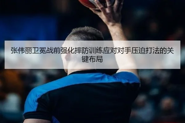 张伟丽卫冕战前强化摔防训练应对对手压迫打法的关键布局